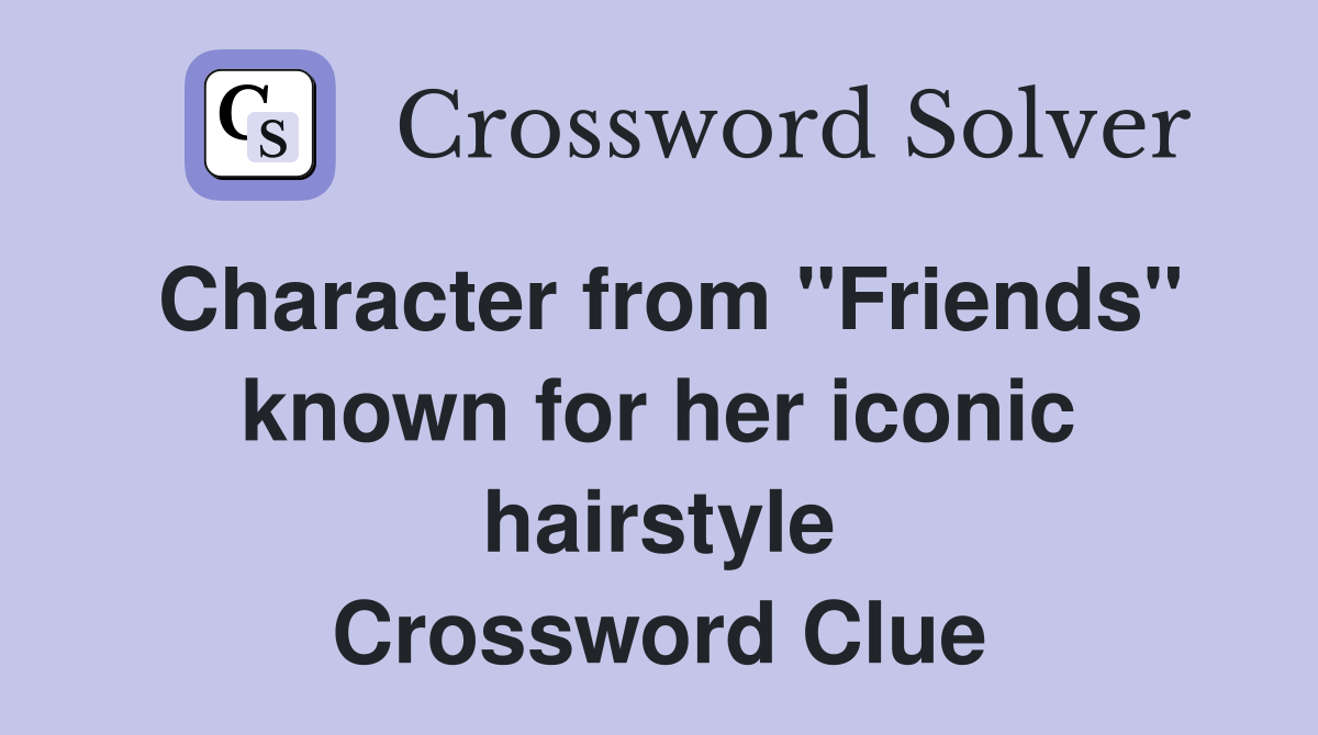 Character from "Friends" known for her iconic hairstyle Crossword